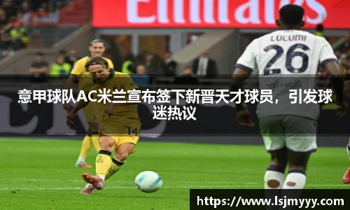 意甲球队AC米兰宣布签下新晋天才球员，引发球迷热议