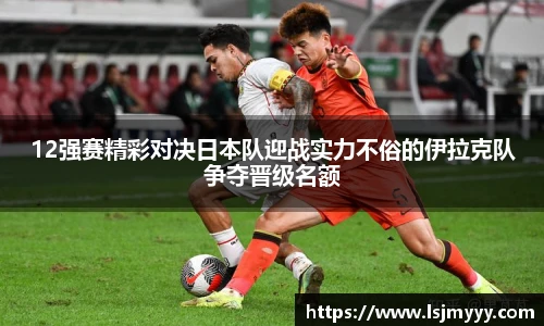12强赛精彩对决日本队迎战实力不俗的伊拉克队争夺晋级名额