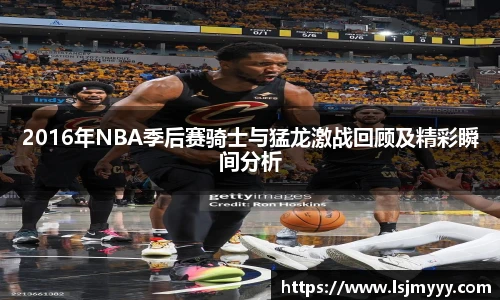 2016年NBA季后赛骑士与猛龙激战回顾及精彩瞬间分析