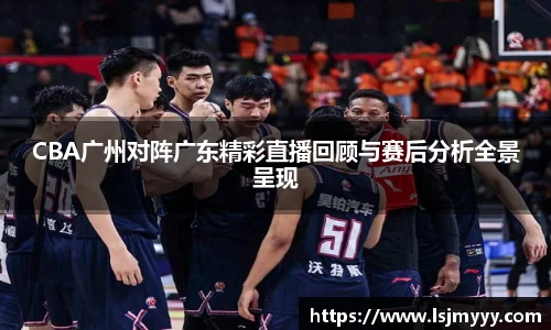 CBA广州对阵广东精彩直播回顾与赛后分析全景呈现