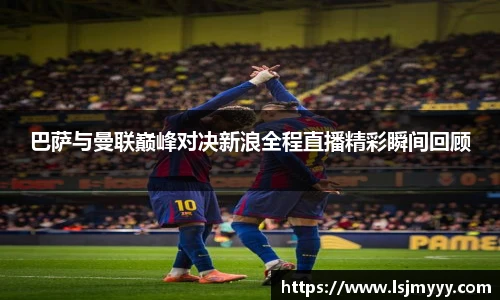 巴萨与曼联巅峰对决新浪全程直播精彩瞬间回顾