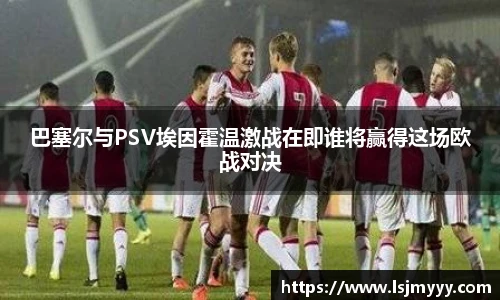 巴塞尔与PSV埃因霍温激战在即谁将赢得这场欧战对决