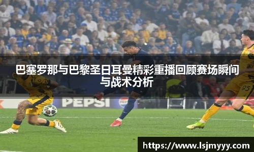 巴塞罗那与巴黎圣日耳曼精彩重播回顾赛场瞬间与战术分析