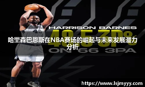 哈里森巴恩斯在NBA赛场的崛起与未来发展潜力分析
